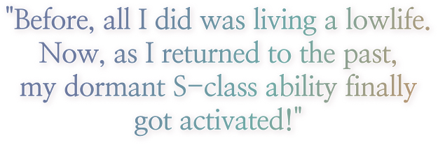 I was Living my lowlife,
                                        always only dreaming to become a hunter…,
                                        but with my return to the past,
                                        my S-grade ability has sprouted.