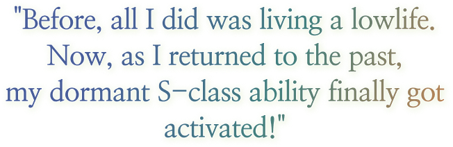 I was Living my lowlife,
                                        always only dreaming to become a hunter…,
                                        but with my return to the past,
                                        my S-grade ability has sprouted.