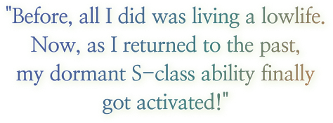 I was Living my lowlife,
                                        always only dreaming to become a hunter…,
                                        but with my return to the past,
                                        my S-grade ability has sprouted.